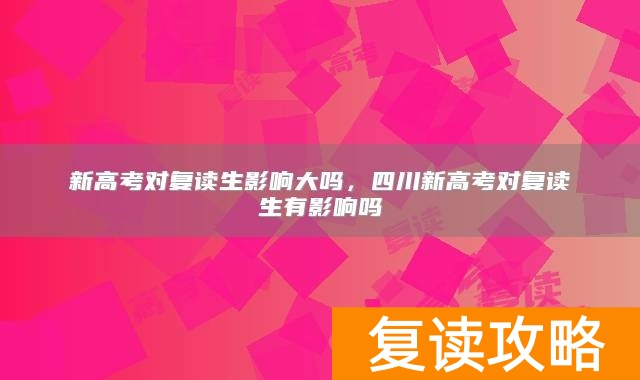 新高考对复读生影响大吗,四川新高考对复读生有影响吗