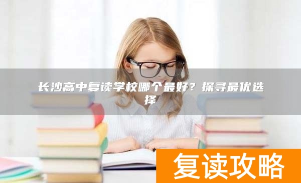 长沙高中复读学校哪个最好？探寻最优选择