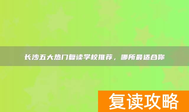 长沙五大热门复读学校推荐，哪所最适合你