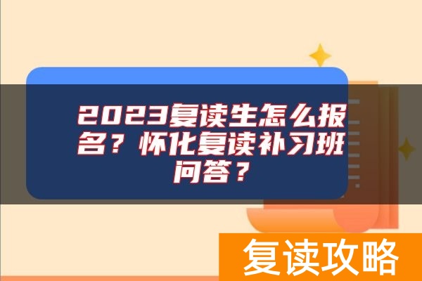 2023复读生怎么报名？怀化复读补习班问答？