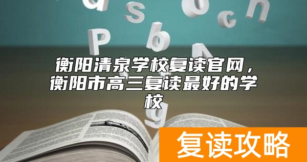衡阳清泉学校复读官网，衡阳市高三复读最好的学校