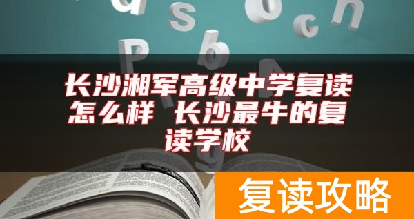 长沙湘军高级中学复读怎么样 长沙最牛的复读学校