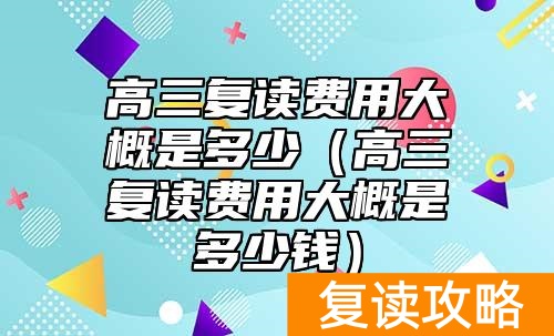 高三复读费用大概是多少(高三复读费用大概是多少钱)