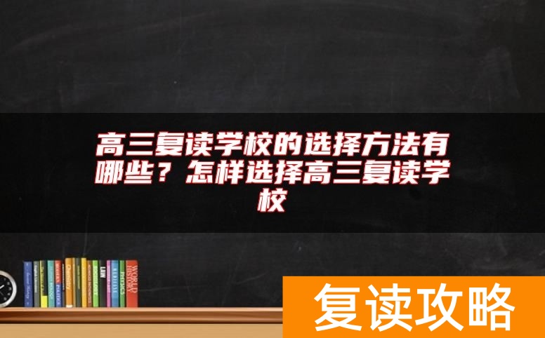 高三复读学校的选择方法有哪些？怎样选择高三复读学校