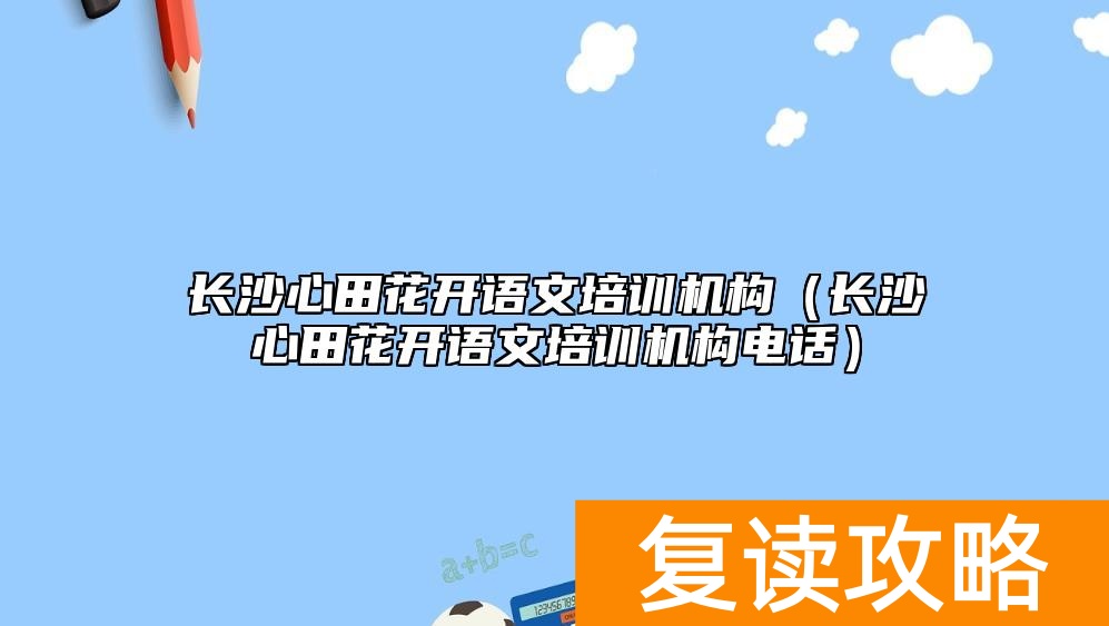 长沙心田花开语文培训机构（长沙心田花开语文培训机构电话）