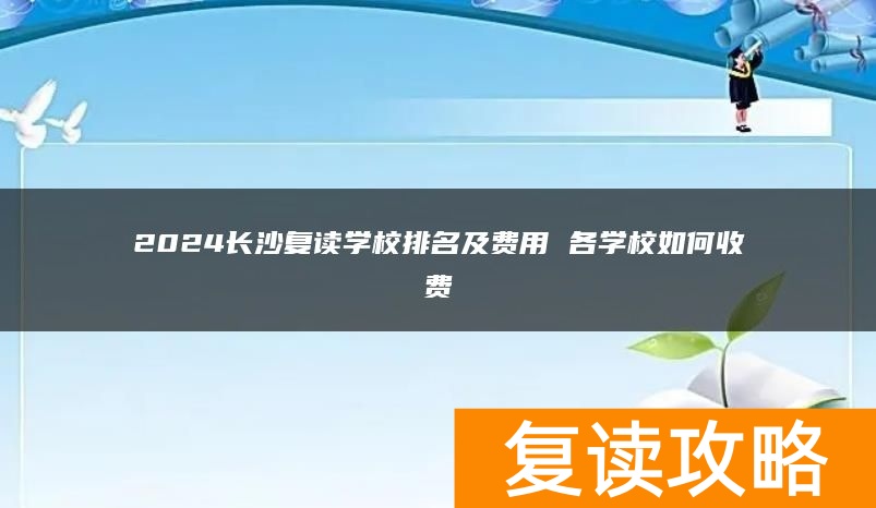 2024长沙复读学校排名及费用 各学校如何收费