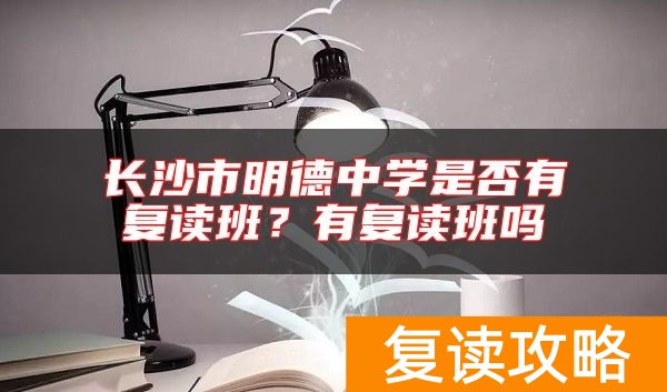 长沙市明德中学是否有复读班？有复读班吗