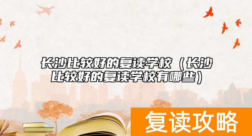 长沙比较好的复读学校(长沙比较好的复读学校有哪些)