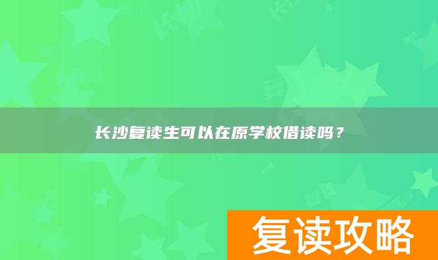 长沙复读生可以在原学校借读吗？