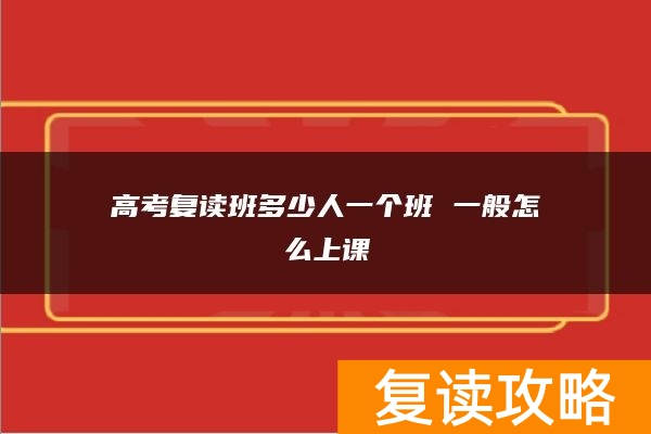 高考复读班多少人一个班 一般怎么上课