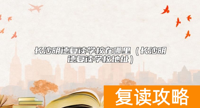 长沙明德复读学校在哪里（长沙明德复读学校地址）