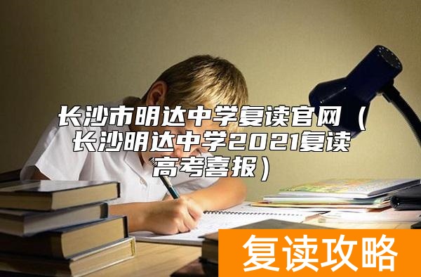长沙市明达中学复读官网（长沙明达中学2021复读高考喜报）
