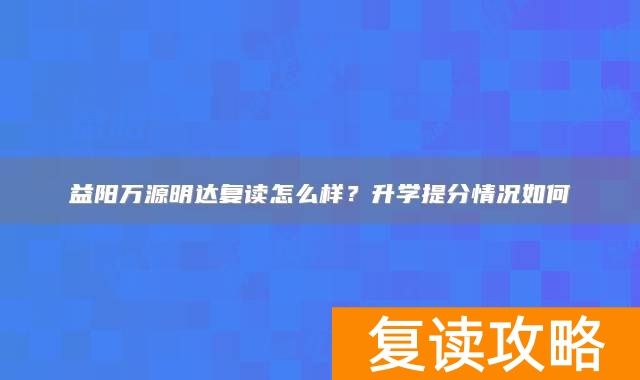 益阳万源明达复读怎么样？升学提分情况如何