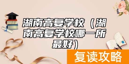 湖南高复学校（湖南高复学校哪一所最好）