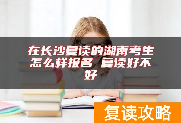 在长沙复读的湖南考生怎么样报名 复读好不好