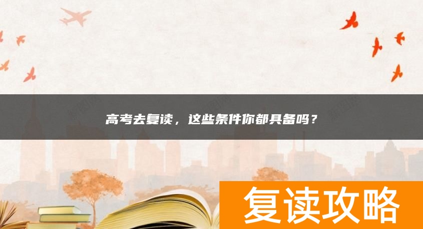 高考去复读，这些条件你都具备吗？