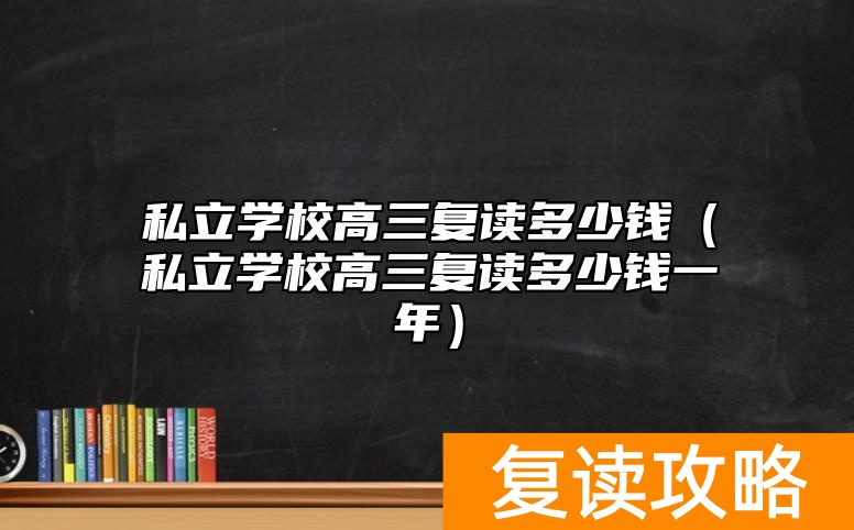 私立学校高三复读多少钱（私立学校高三复读多少钱一年）