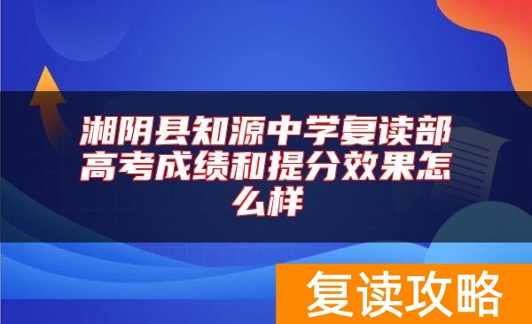 湘阴县知源中学复读部高考成绩和提分效果怎么样