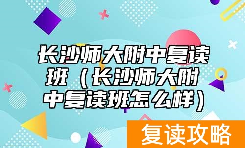 长沙师大附中复读班（长沙师大附中复读班怎么样）