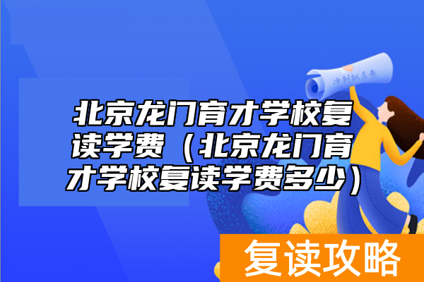 北京龙门育才学校复读学费（北京龙门育才学校复读学费多少）
