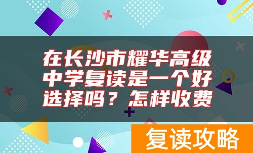在长沙市耀华高级中学复读是一个好选择吗？怎样收费