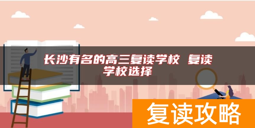长沙有名的高三复读学校 复读学校选择
