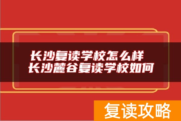 长沙复读学校怎么样 长沙麓谷复读学校如何