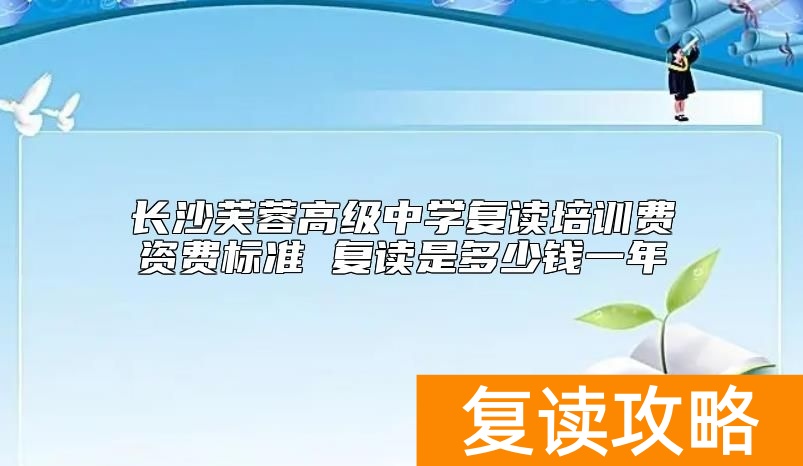 长沙芙蓉高级中学复读培训费资费标准 复读是多少钱一年