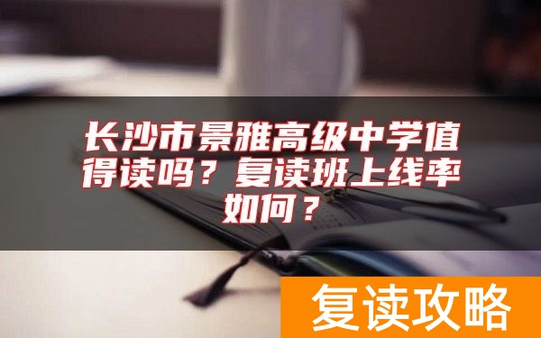 长沙市景雅高级中学值得读吗？复读班上线率如何？