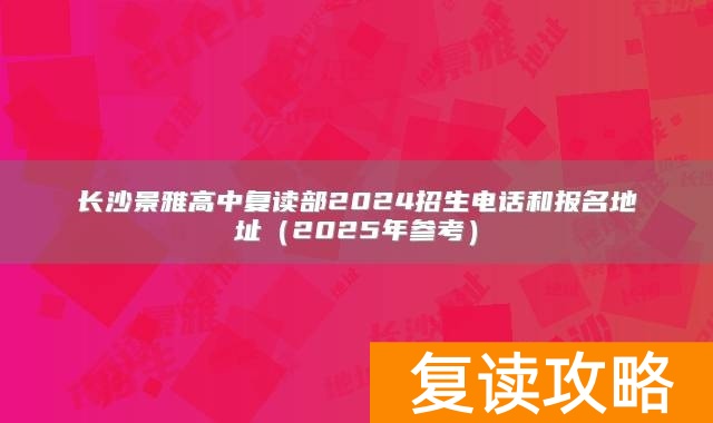 长沙景雅高中复读部2024招生电话和报名地址（2025年参考）