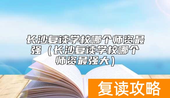 长沙复读学校哪个师资最强（长沙复读学校哪个师资最强大）