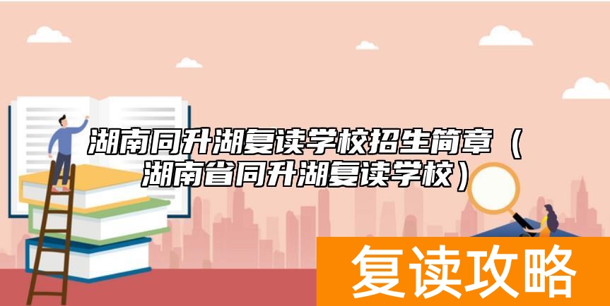 湖南同升湖复读学校招生简章（湖南省同升湖复读学校）