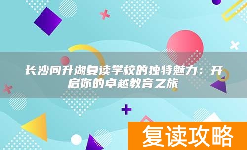 长沙同升湖复读学校的独特魅力：开启你的卓越教育之旅