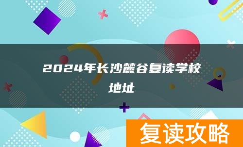 2024年长沙麓谷复读学校地址