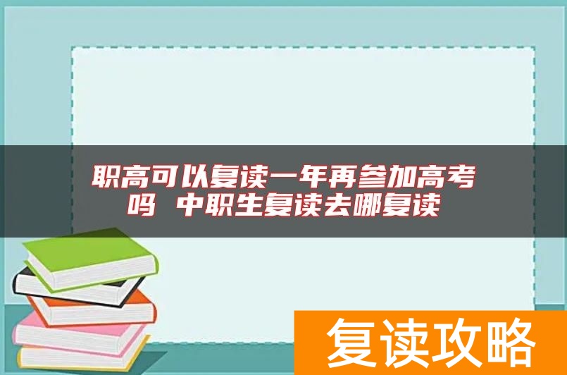 职高可以复读一年再参加高考吗 中职生复读去哪复读