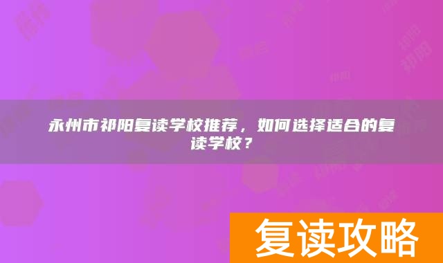 永州市祁阳复读学校推荐，如何选择适合的复读学校？