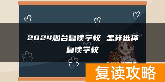 2024烟台复读学校 怎样选择复读学校