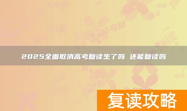 2025全面取消高考复读生了吗 还能复读吗