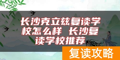 长沙克立兹复读学校怎么样 长沙复读学校推荐