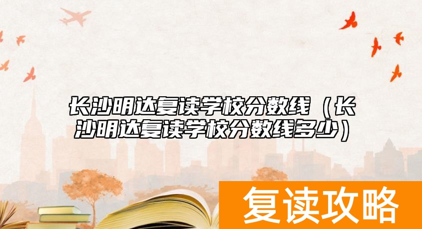 长沙明达复读学校分数线（长沙明达复读学校分数线多少）