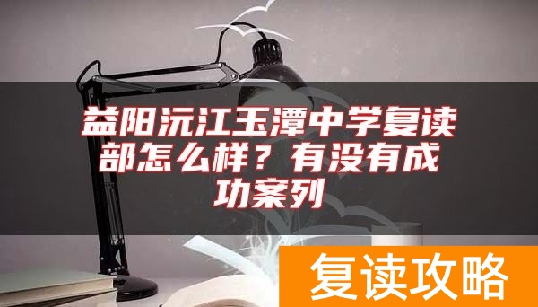 益阳沅江玉潭中学复读部怎么样？有没有成功案列