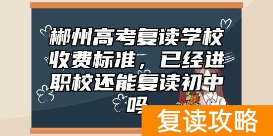 郴州高考复读学校收费标准，已经进职校还能复读初中吗