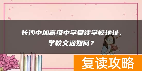 长沙中加高级中学复读学校地址、学校交通如何？