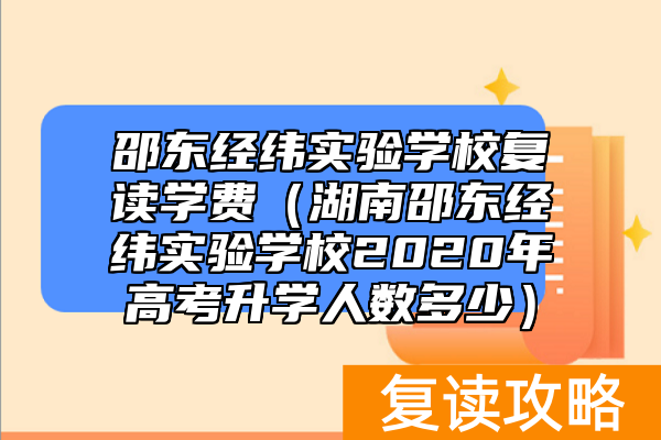 邵东经纬实验学校复读学费（湖南邵东经纬实验学校2020年高考升学人数多少）