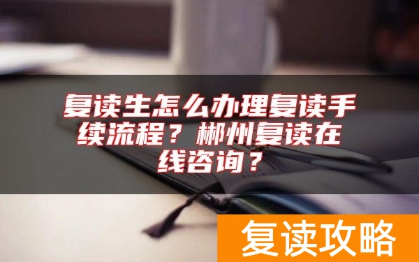 复读生怎么办理复读手续流程？郴州复读在线咨询？