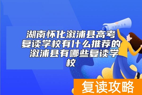 湖南怀化溆浦县高考复读学校有什么推荐的 溆浦县有哪些复读学校