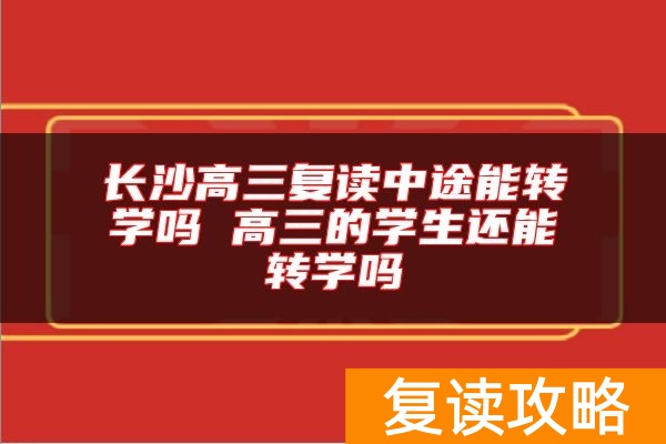 长沙高三复读中途能转学吗 高三的学生还能转学吗