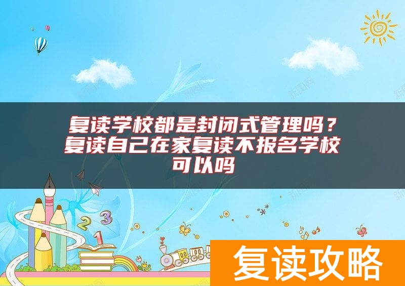 复读学校都是封闭式管理吗?复读自己在家复读不报名学校可以吗