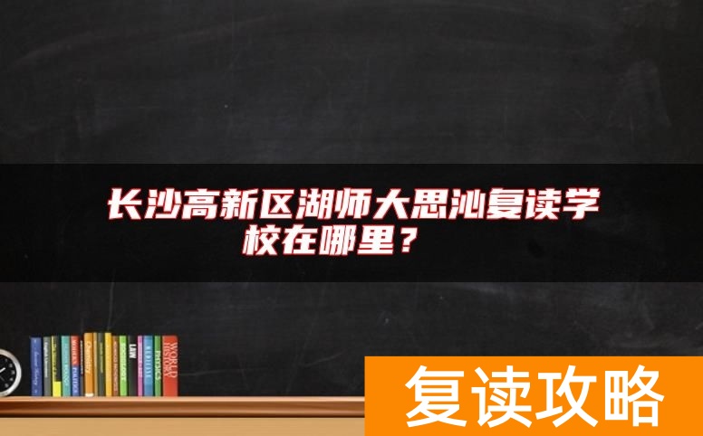 长沙高新区湖师大思沁复读学校在哪里？复读如何收费