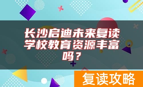 长沙启迪未来复读学校教育资源丰富吗？